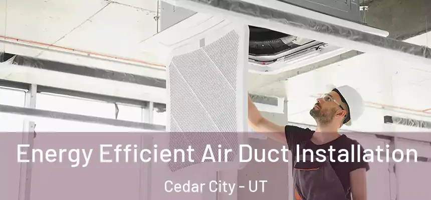 Energy Efficient Air Duct Installation Cedar City - UT